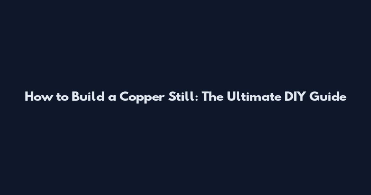 How to Build a Copper Still: The Ultimate DIY Guide