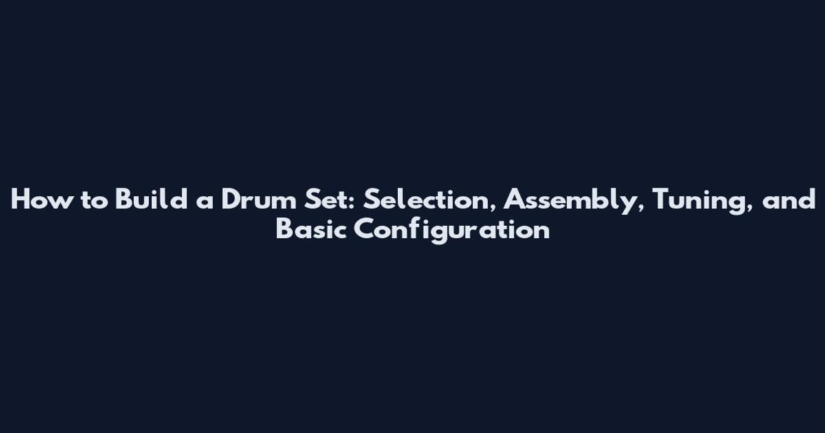 How to Build a Drum Set: Selection, Assembly, Tuning, and Basic Configuration