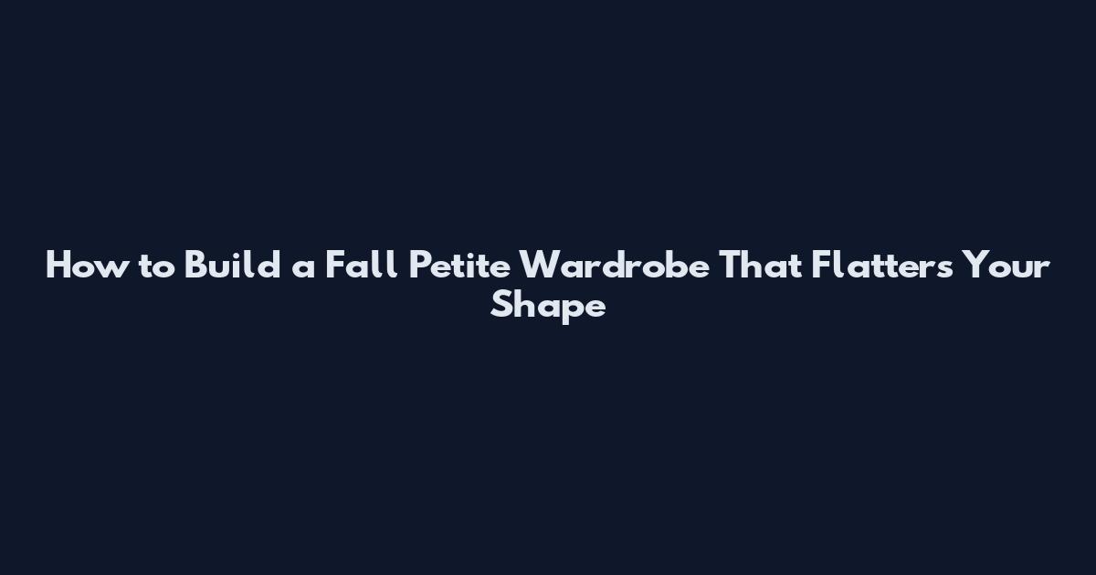 How to Build a Fall Petite Wardrobe That Flatters Your Shape