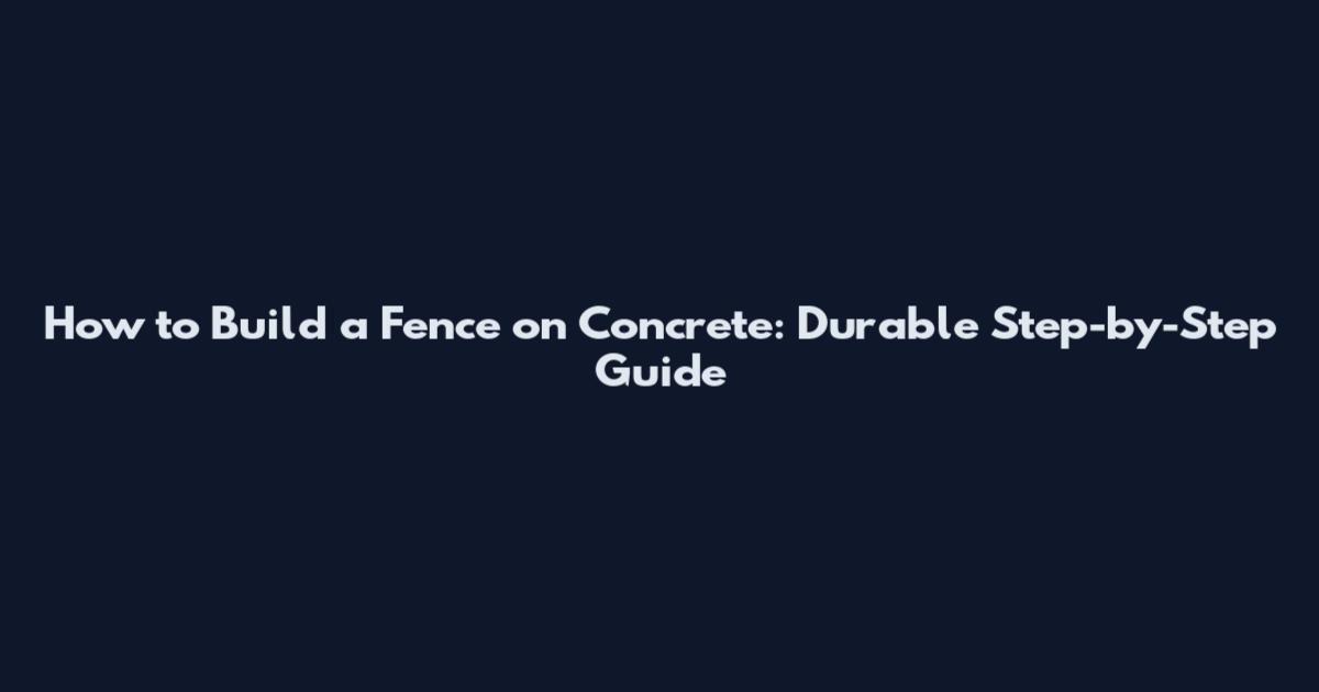 How to Build a Fence on Concrete: Durable Step-by-Step Guide