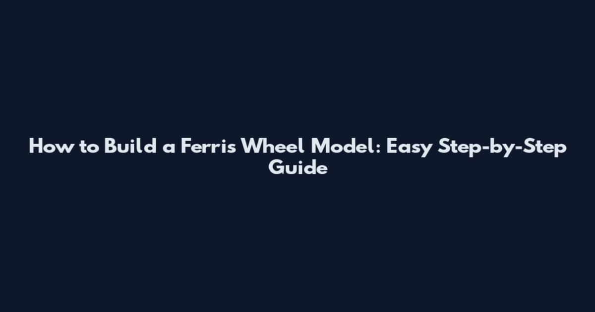 How to Build a Ferris Wheel Model: Easy Step-by-Step Guide
