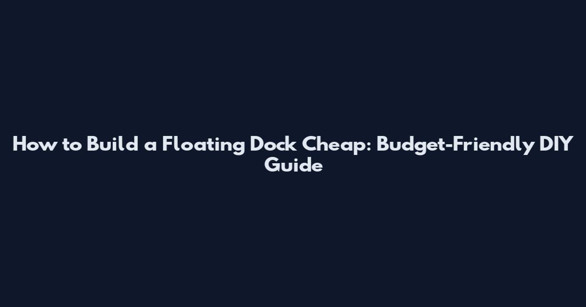 How to Build a Floating Dock Cheap: Budget-Friendly DIY Guide