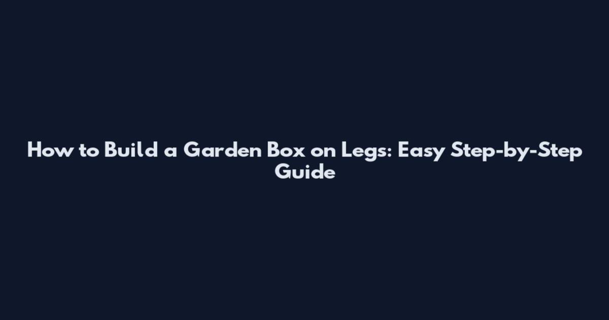 How to Build a Garden Box on Legs: Easy Step-by-Step Guide