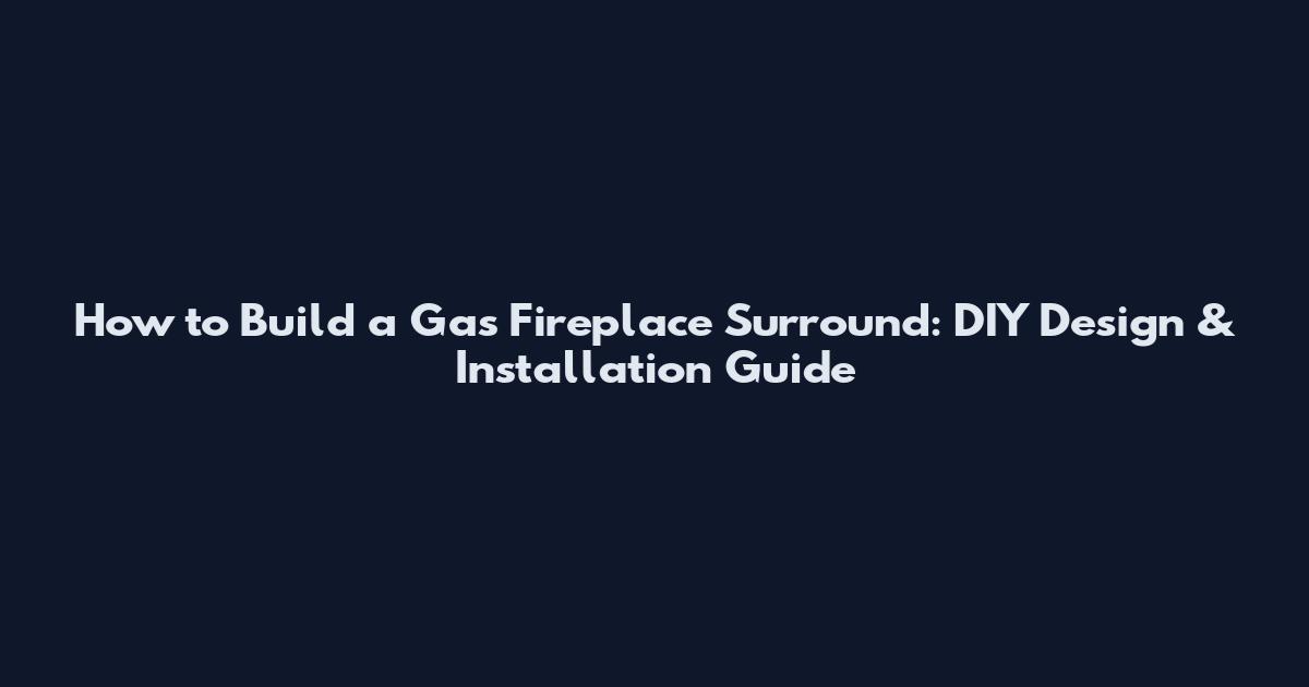 How to Build a Gas Fireplace Surround: DIY Design & Installation Guide