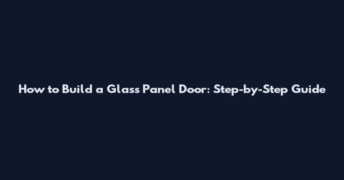 How to Build a Glass Panel Door: Step-by-Step Guide