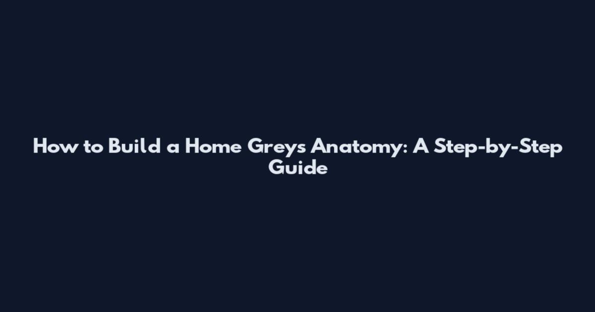 How to Build a Home Grey's Anatomy: A Step-by-Step Guide