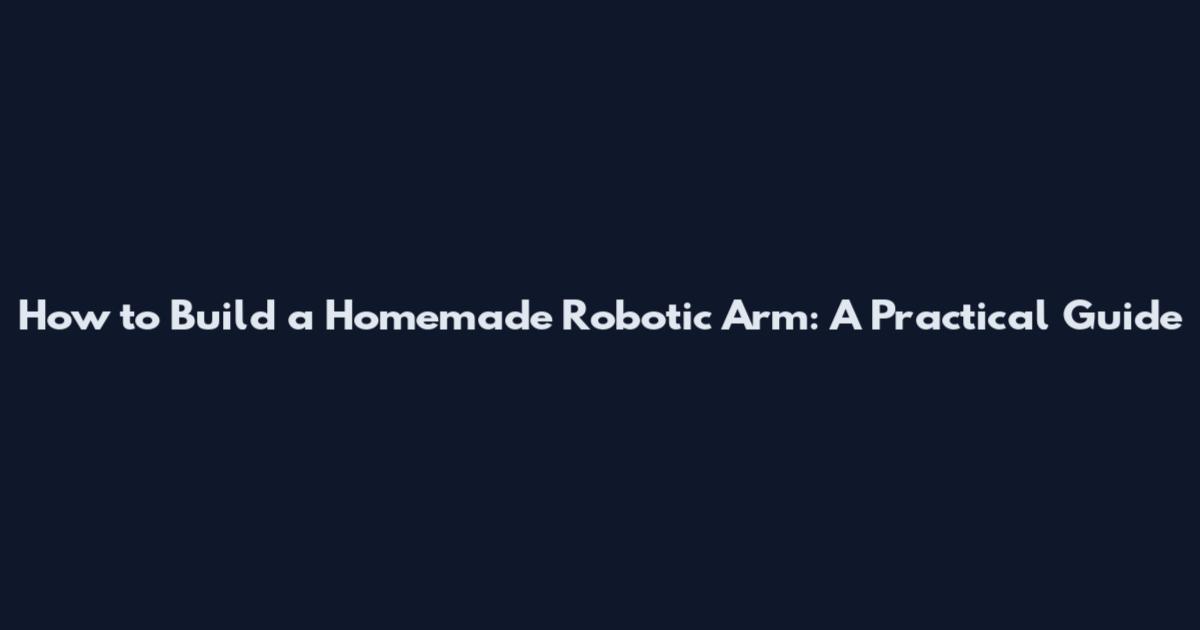 How to Build a Homemade Robotic Arm: A Practical Guide
