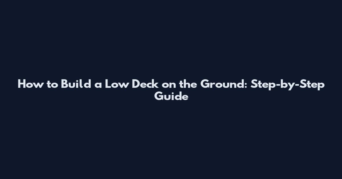 How to Build a Low Deck on the Ground: Step-by-Step Guide