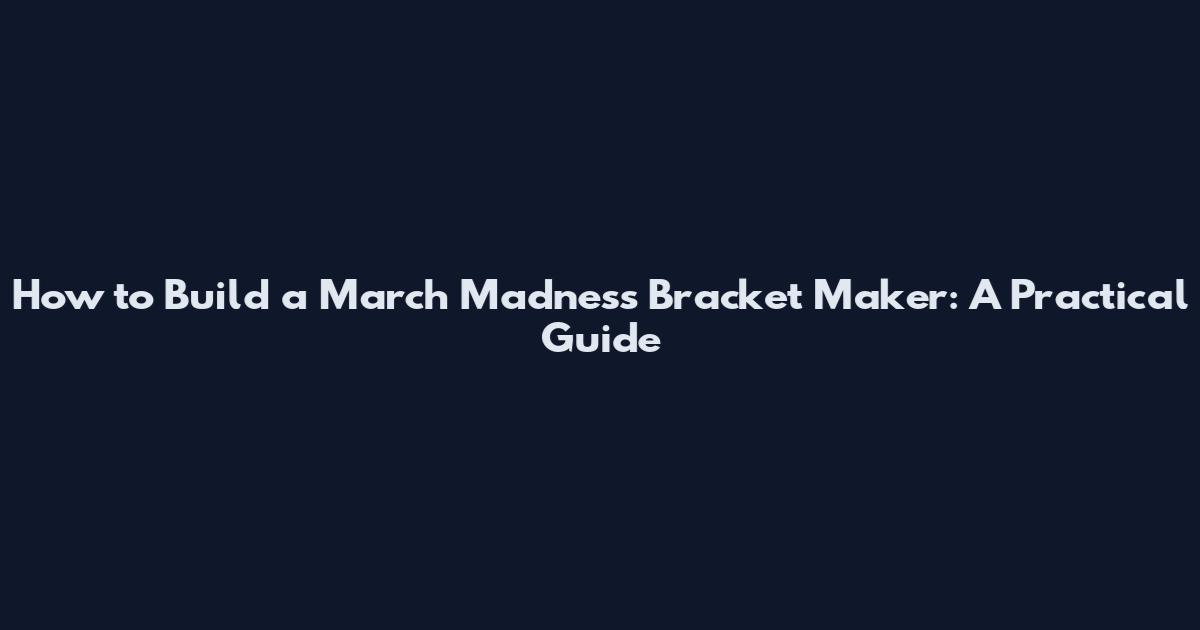 How to Build a March Madness Bracket Maker: A Practical Guide