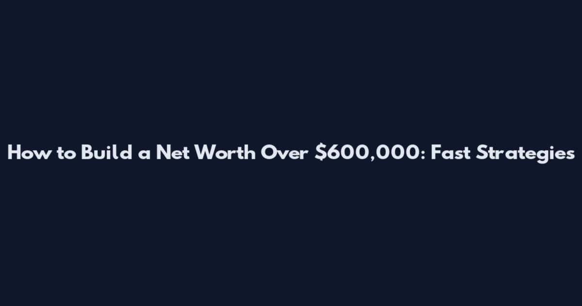 How to Build a Net Worth Over $600,000: Fast Strategies