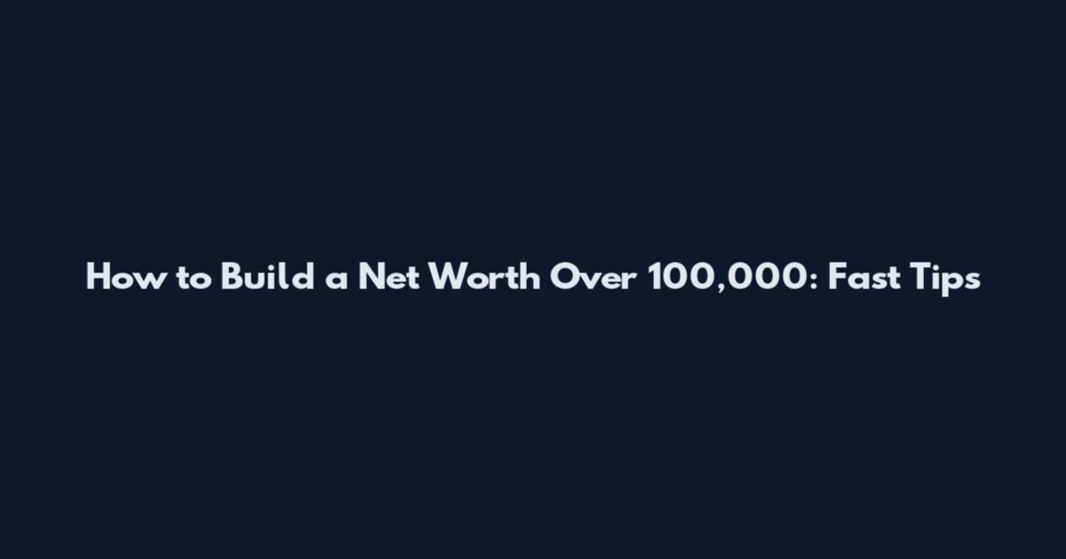 How to Build a Net Worth Over 100,000: Fast Tips