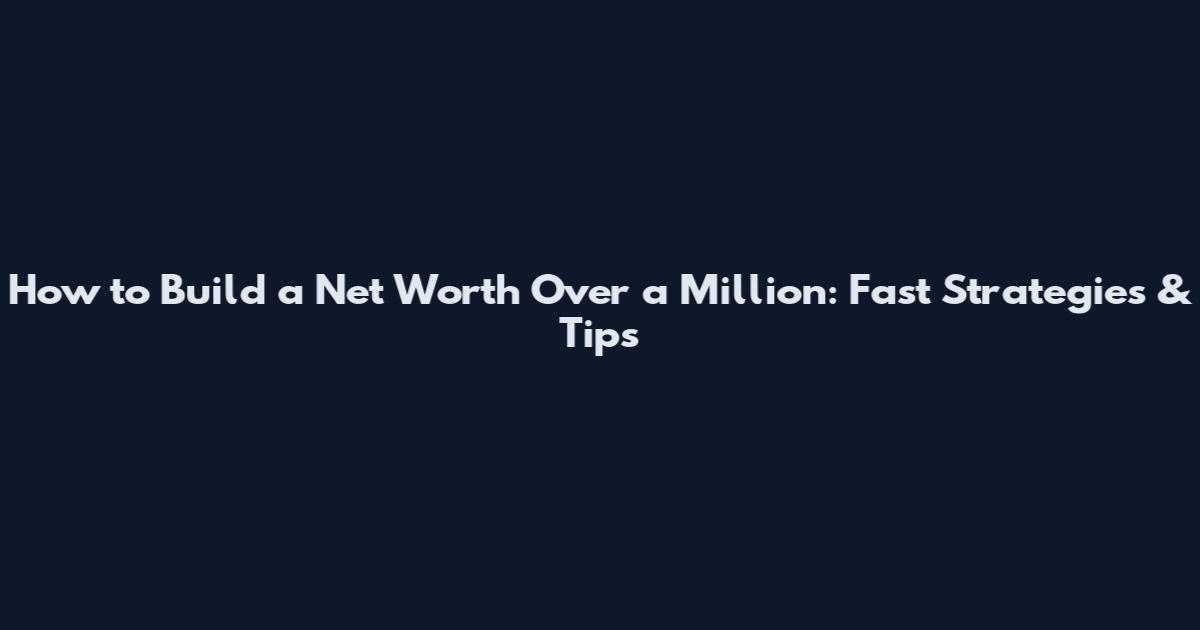 How to Build a Net Worth Over a Million: Fast Strategies & Tips