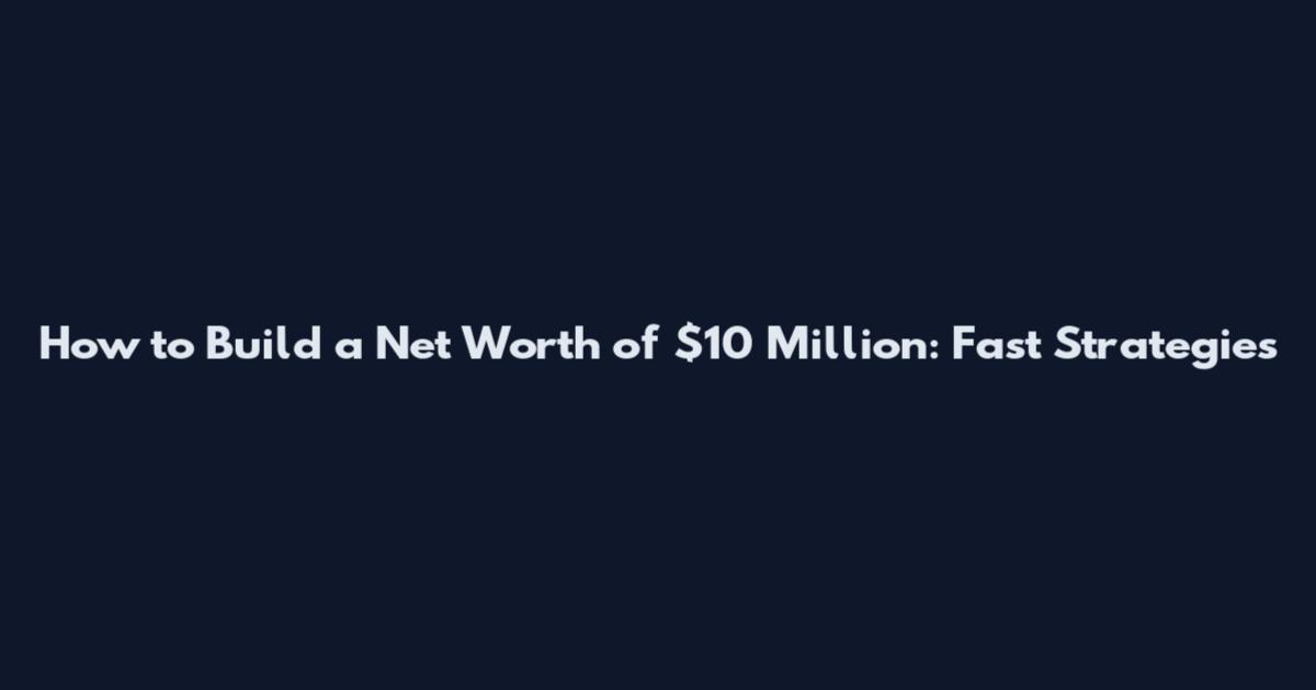 How to Build a Net Worth of $10 Million: Fast Strategies