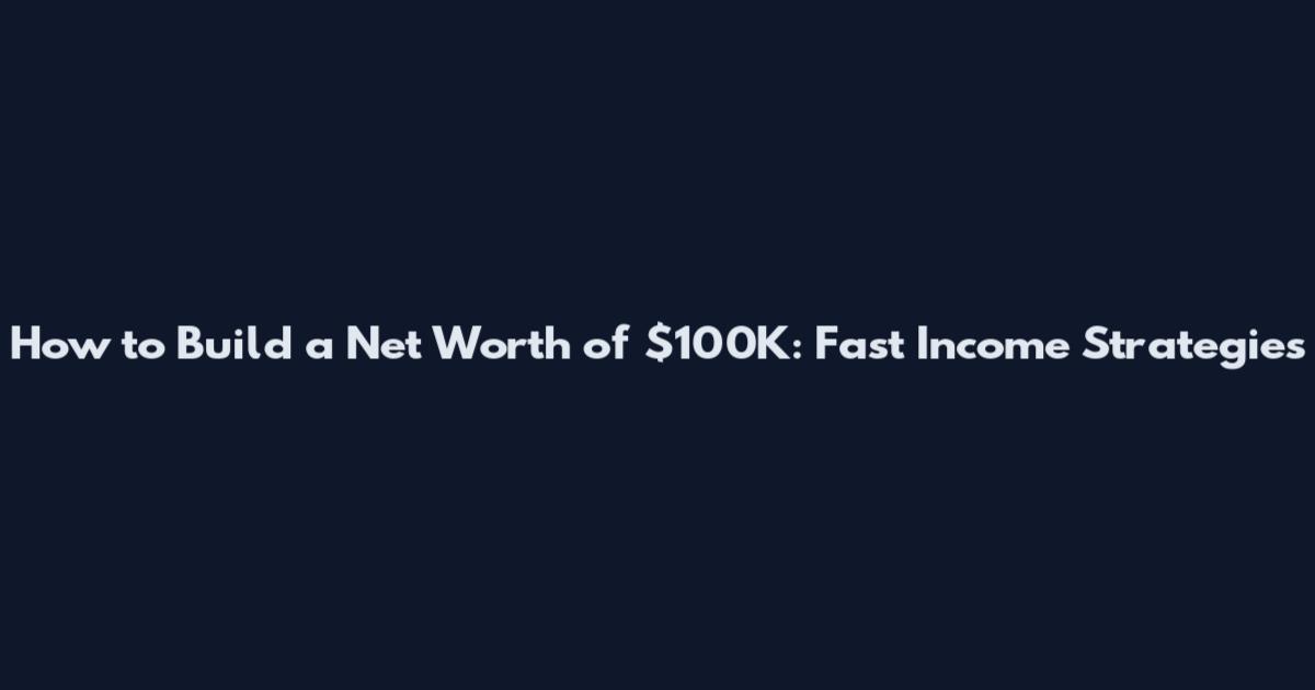 How to Build a Net Worth of $100K: Fast Income Strategies