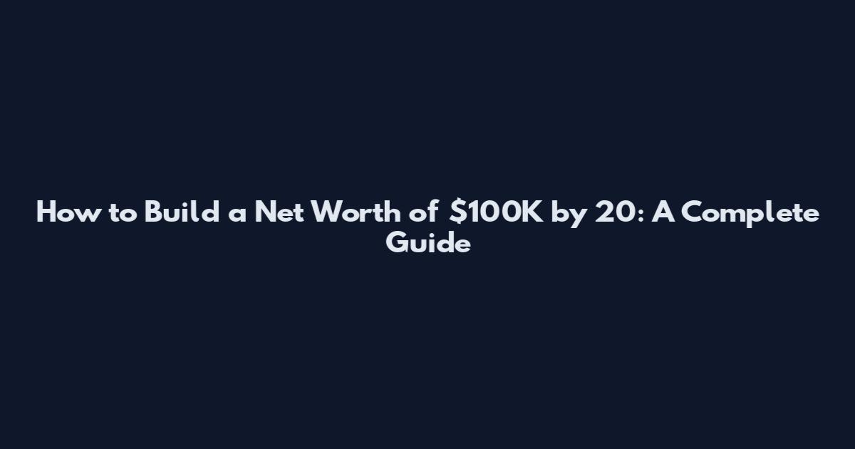 How to Build a Net Worth of $100K by 20: A Complete Guide