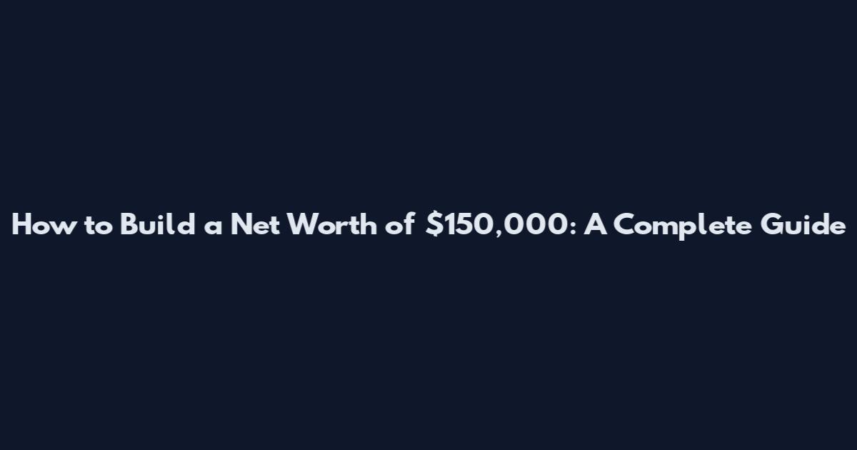 How to Build a Net Worth of $150,000: A Complete Guide