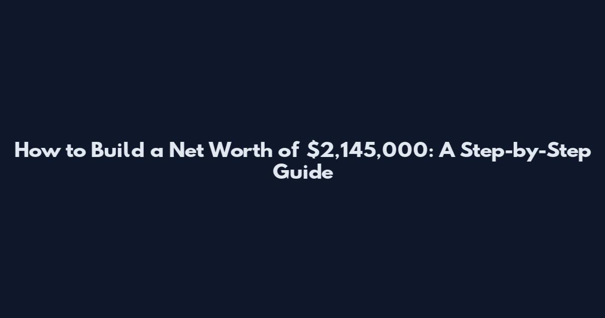 How to Build a Net Worth of $2,145,000: A Step-by-Step Guide