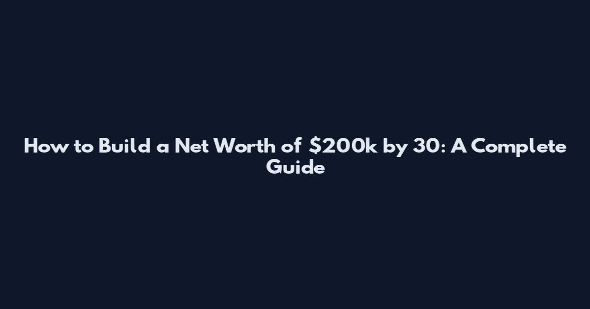 How to Build a Net Worth of $200k by 30: A Complete Guide