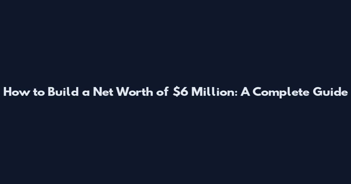 How to Build a Net Worth of $6 Million: A Complete Guide