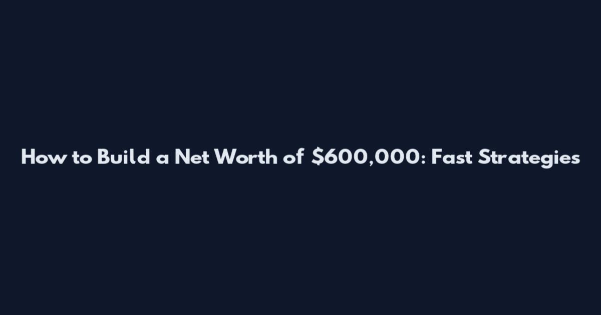 How to Build a Net Worth of $600,000: Fast Strategies