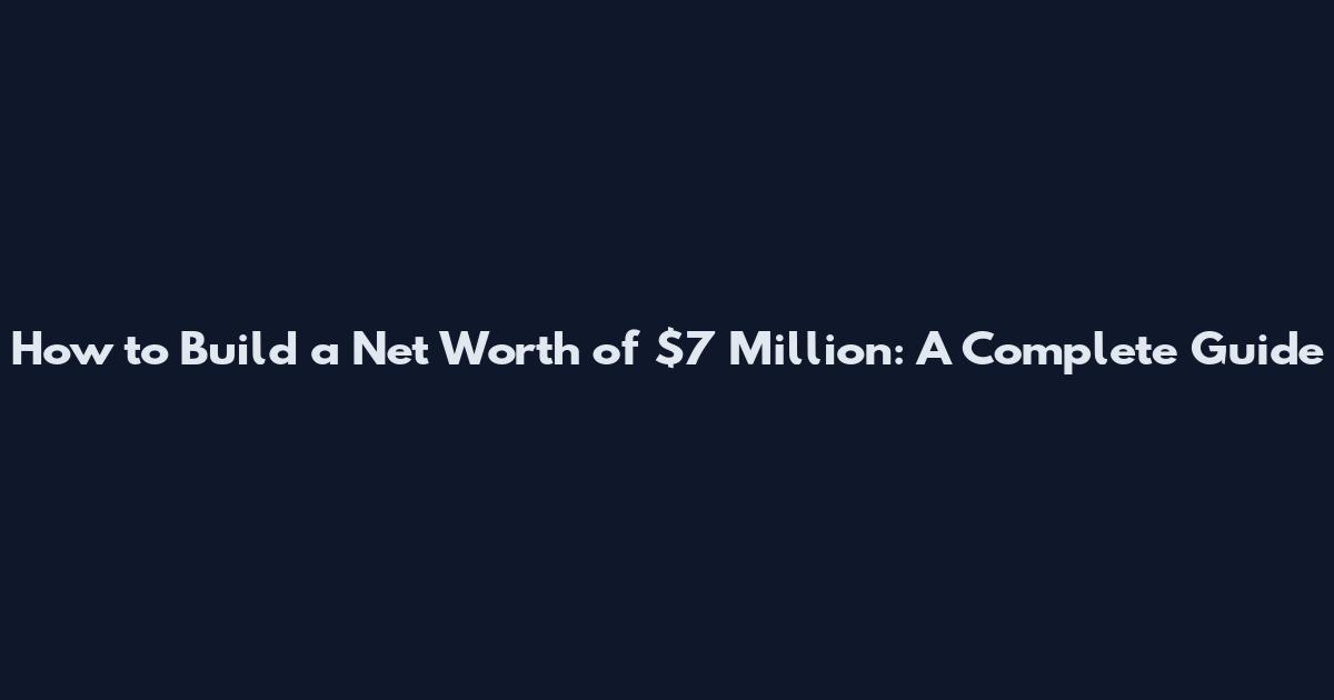 How to Build a Net Worth of $7 Million: A Complete Guide