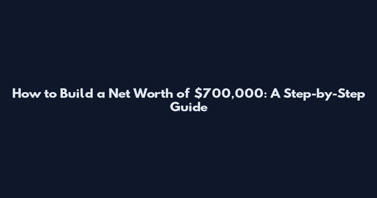 How to Build a Net Worth of $700,000: A Step-by-Step Guide