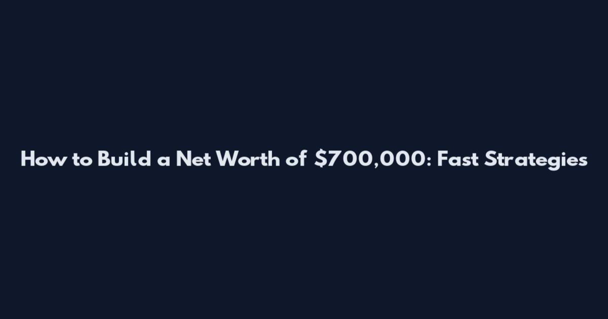 How to Build a Net Worth of $700,000: Fast Strategies