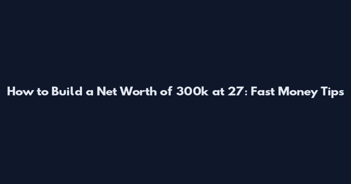 How to Build a Net Worth of 300k at 27: Fast Money Tips