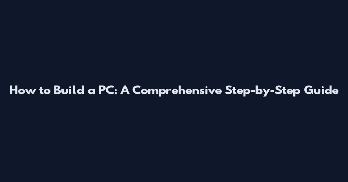 How to Build a PC: A Comprehensive Step-by-Step Guide