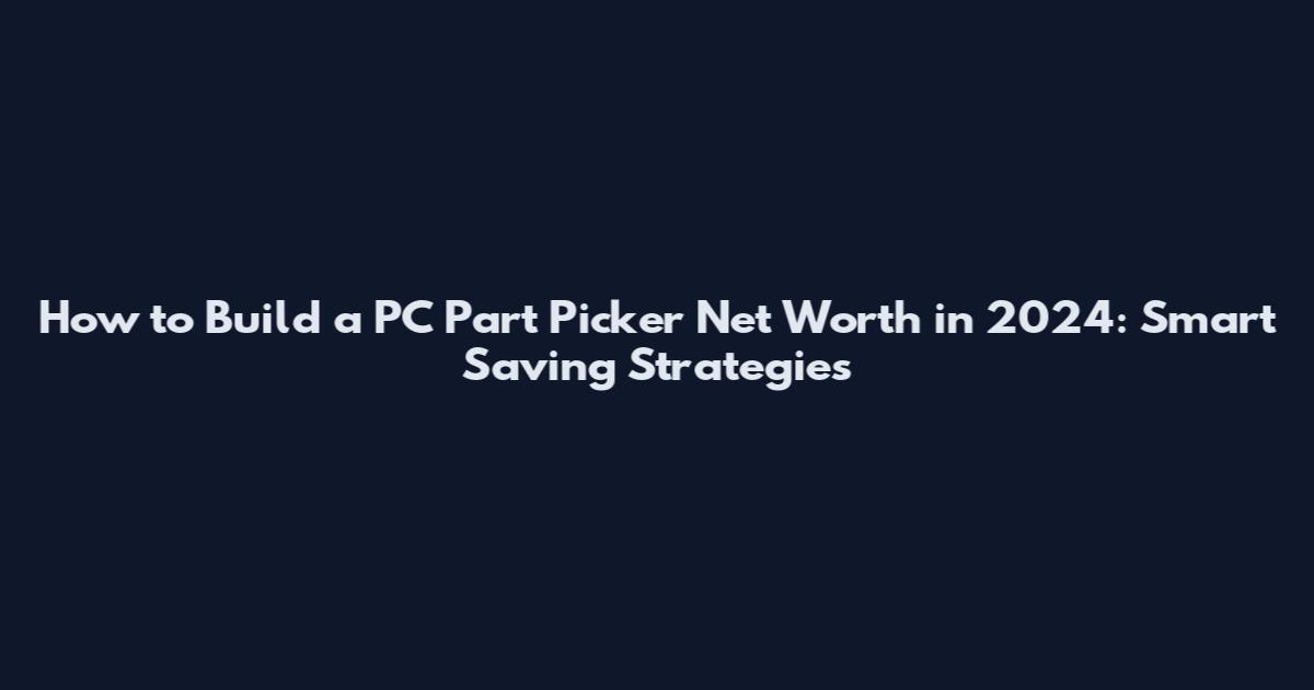 How to Build a PC Part Picker Net Worth in 2024: Smart Saving Strategies
