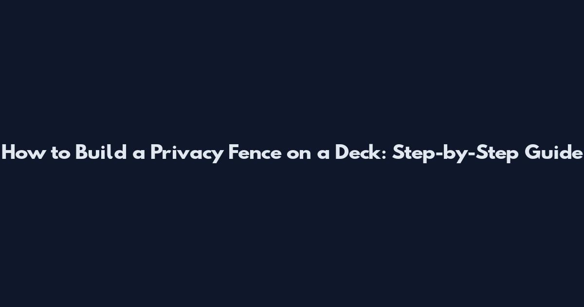 How to Build a Privacy Fence on a Deck: Step-by-Step Guide