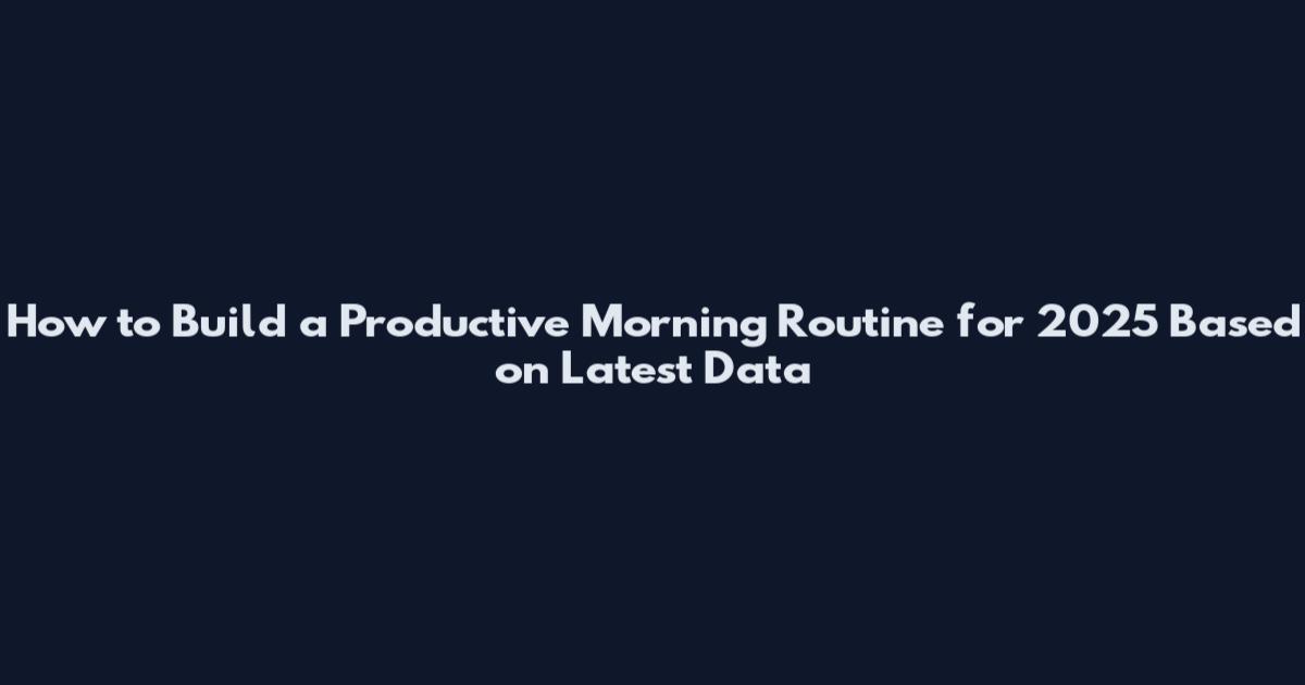 How to Build a Productive Morning Routine for 2025 Based on Latest Data