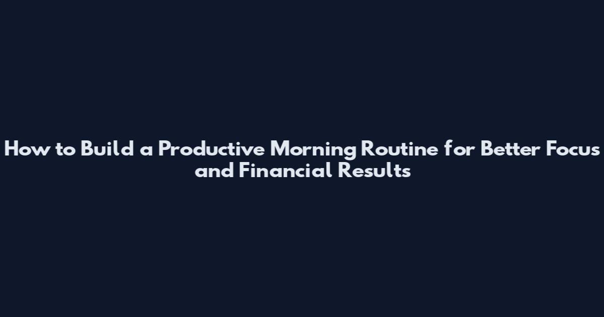 How to Build a Productive Morning Routine for Better Focus and Financial Results