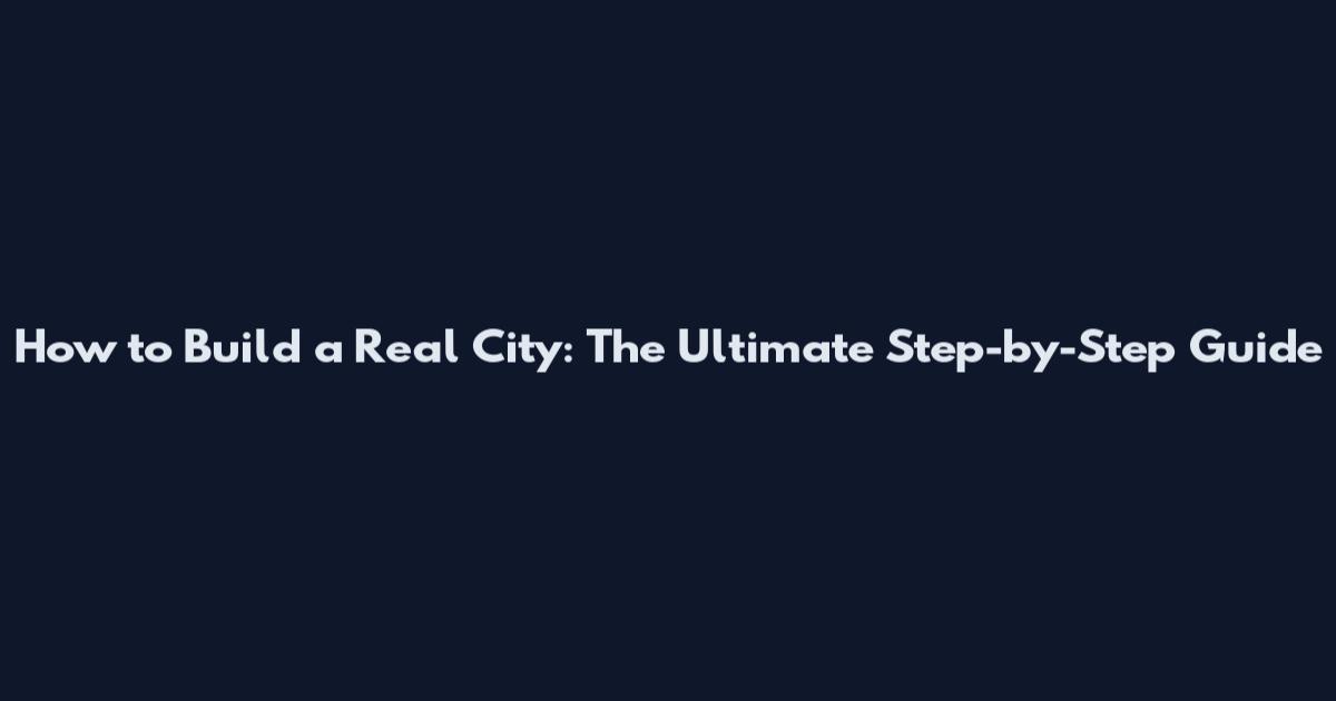 How to Build a Real City: The Ultimate Step-by-Step Guide