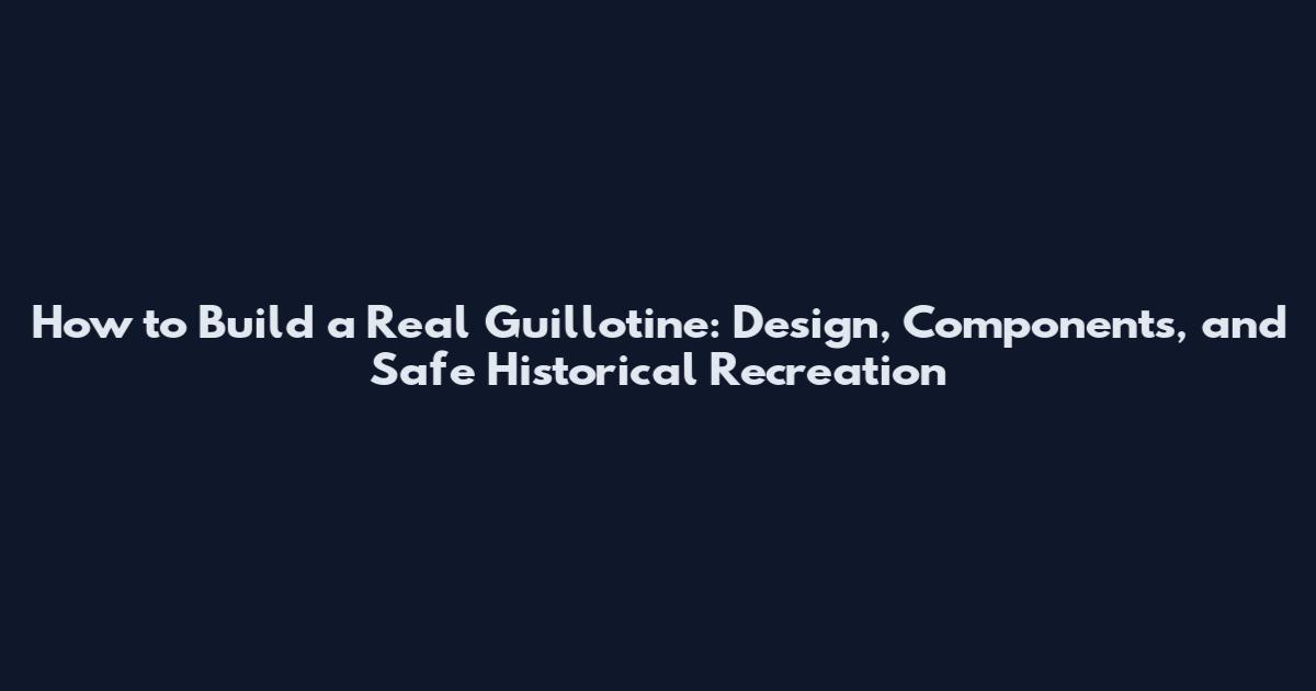 How to Build a Real Guillotine: Design, Components, and Safe Historical Recreation