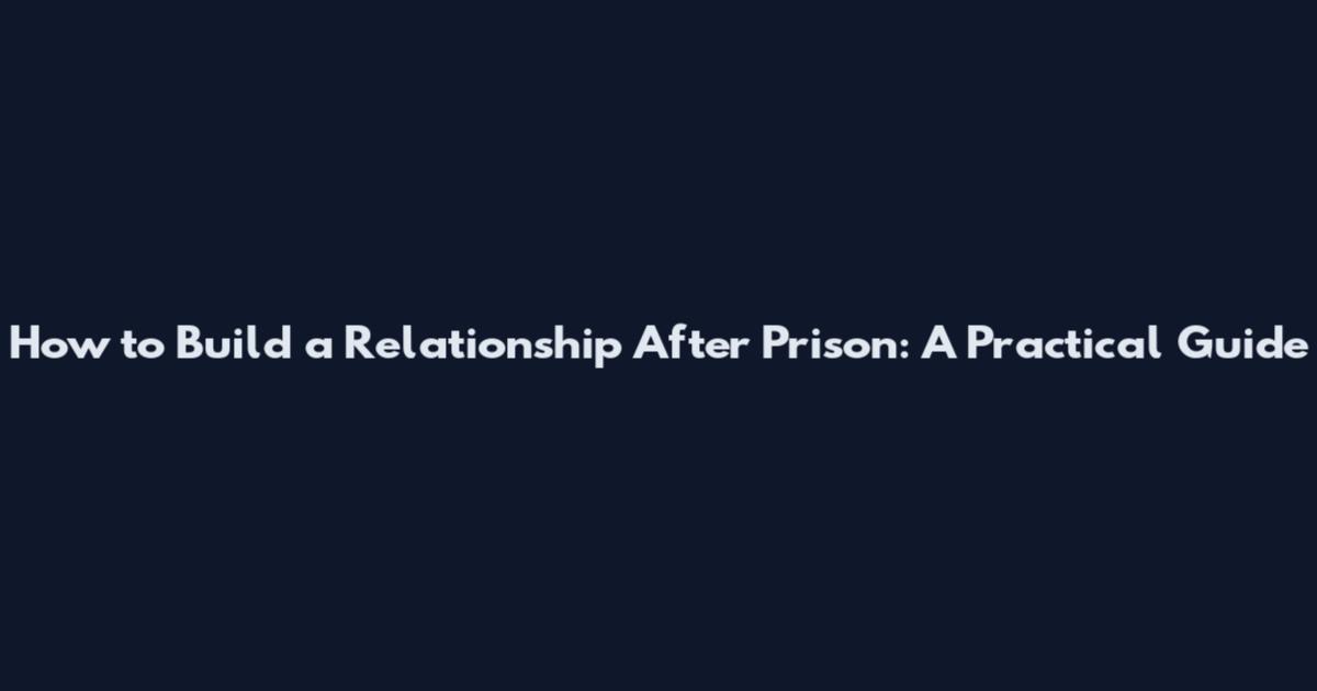 How to Build a Relationship After Prison: A Practical Guide