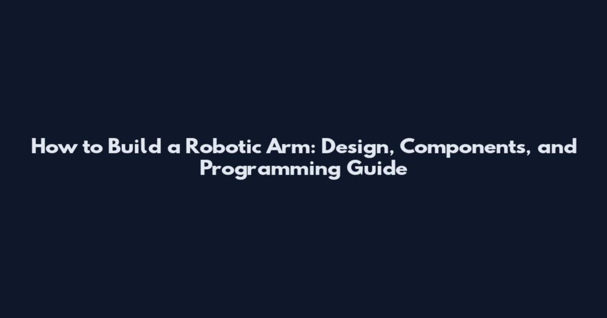 How to Build a Robotic Arm: Design, Components, and Programming Guide