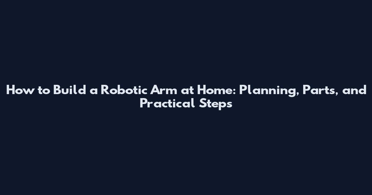 How to Build a Robotic Arm at Home: Planning, Parts, and Practical Steps