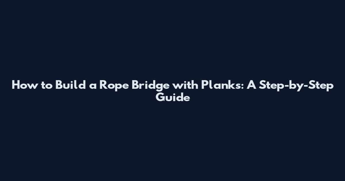 How to Build a Rope Bridge with Planks: A Step-by-Step Guide