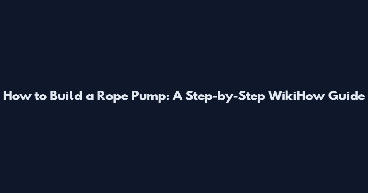 How to Build a Rope Pump: A Step-by-Step WikiHow Guide