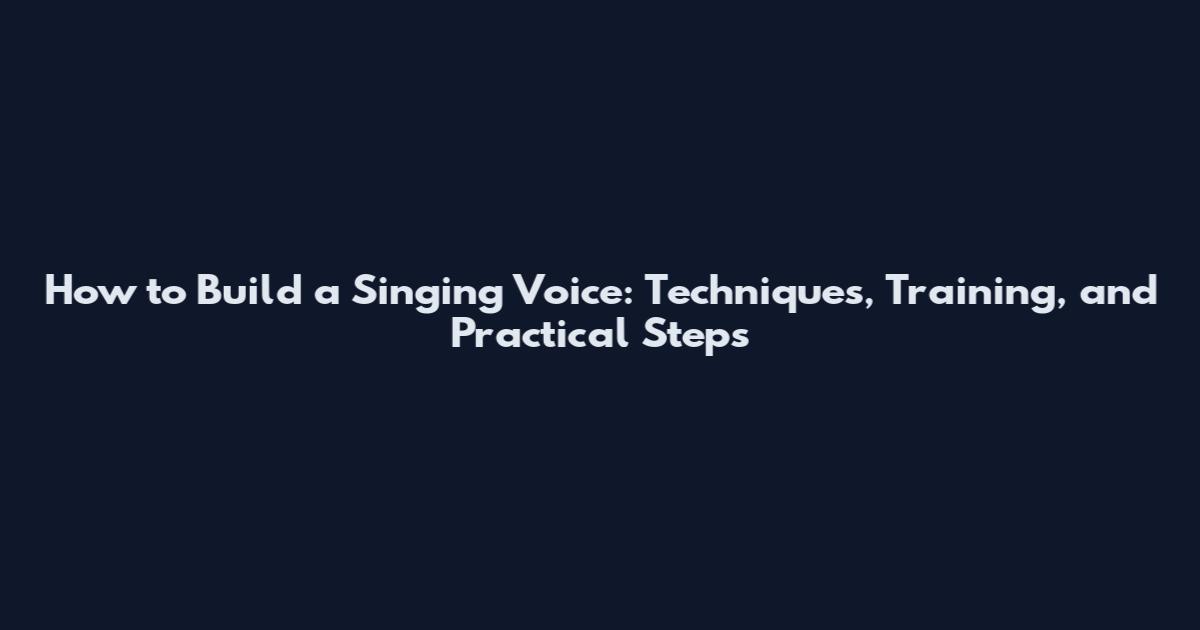 How to Build a Singing Voice: Techniques, Training, and Practical Steps