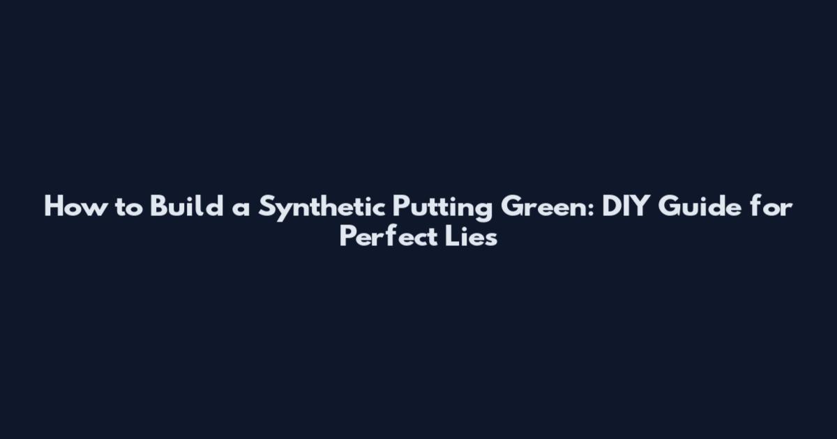 How to Build a Synthetic Putting Green: DIY Guide for Perfect Lies