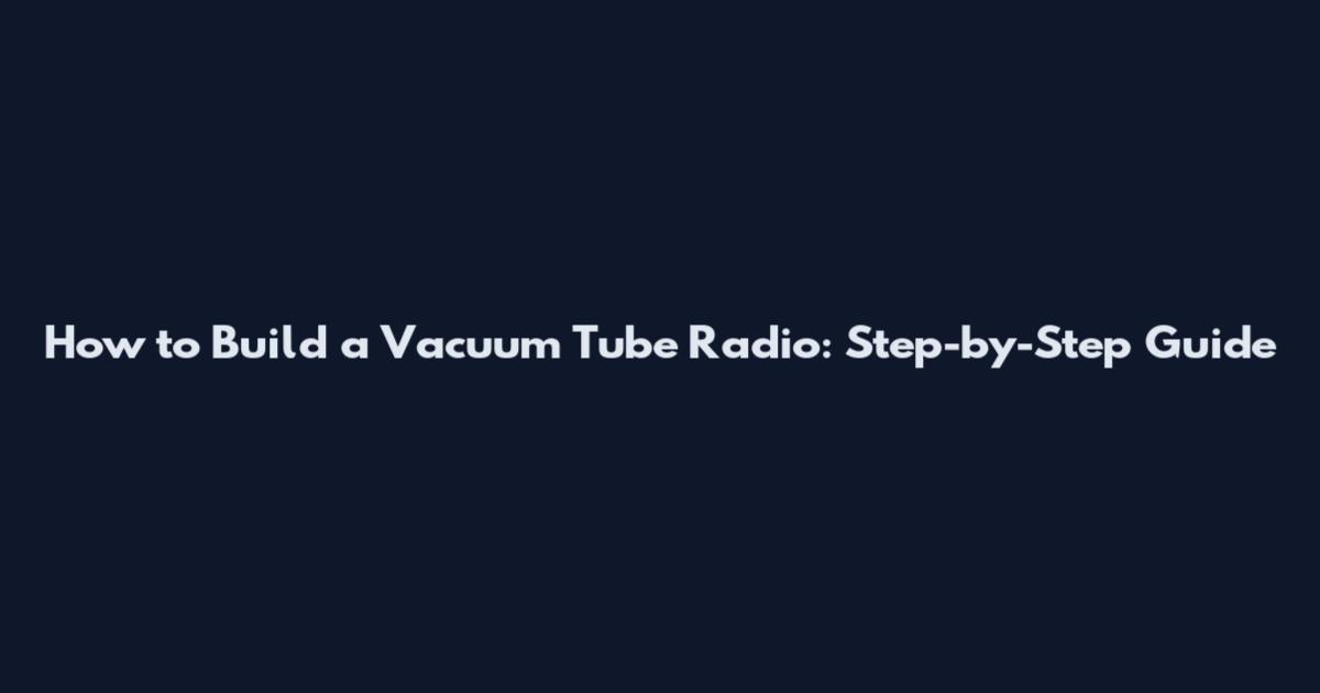 How to Build a Vacuum Tube Radio: Step-by-Step Guide