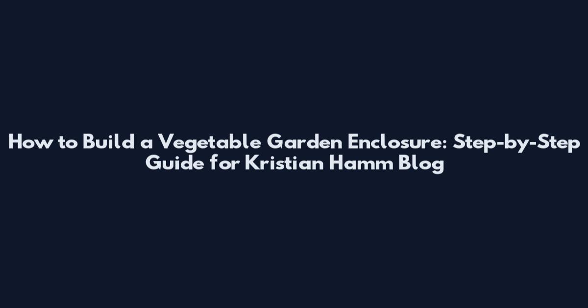 How to Build a Vegetable Garden Enclosure: Step-by-Step Guide for Kristian Hamm Blog