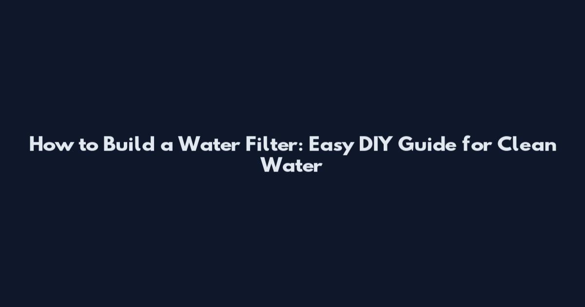 How to Build a Water Filter: Easy DIY Guide for Clean Water