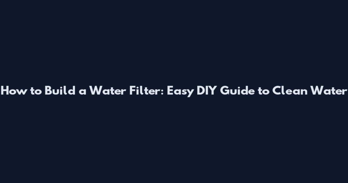 How to Build a Water Filter: Easy DIY Guide to Clean Water