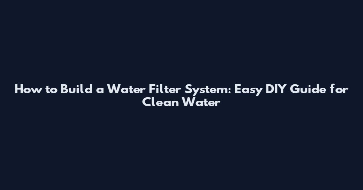 How to Build a Water Filter System: Easy DIY Guide for Clean Water