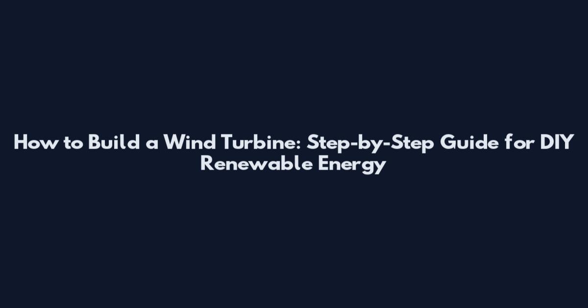 How to Build a Wind Turbine: Step-by-Step Guide for DIY Renewable Energy
