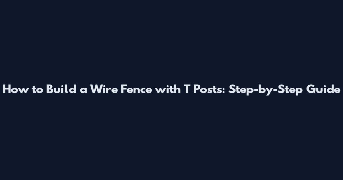 How to Build a Wire Fence with T Posts: Step-by-Step Guide