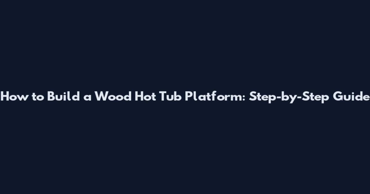 How to Build a Wood Hot Tub Platform: Step-by-Step Guide